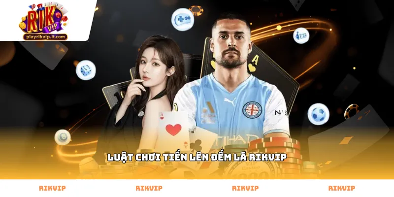 Quy tắc cơ bản luật chơi tiến lên đếm lá Rikvip