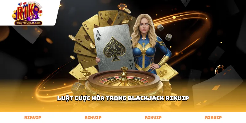 Cách vận dụng luật cược hòa trong blackjack Rikvip hiệu quả